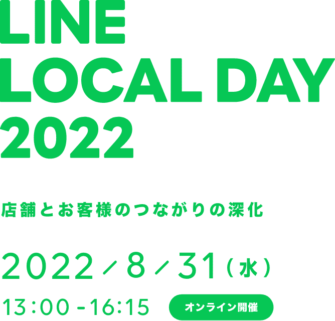 LINE LOCAL DAY 2022 店舗とお客様のつながりの深化 2022/8/31（水） 13:00 - 16:15 オンライン開催